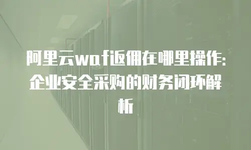 阿里云waf返佣在哪里操作：企业安全采购的财务闭环解析