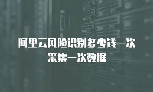 阿里云风险识别多少钱一次采集一次数据