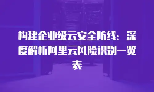 构建企业级云安全防线：深度解析阿里云风险识别一览表