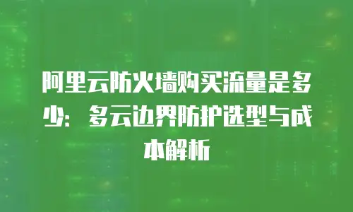 阿里云防火墙购买流量是多少：多云边界防护选型与成本解析