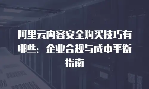 阿里云内容安全购买技巧有哪些：企业合规与成本平衡指南