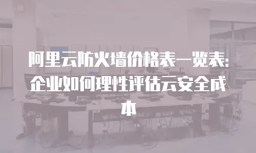 阿里云防火墙价格表一览表：企业如何理性评估云安全成本