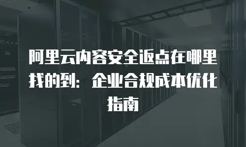 阿里云内容安全返点在哪里找的到：企业合规成本优化指南