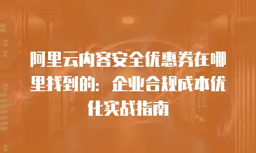 阿里云内容安全优惠券在哪里找到的：企业合规成本优化实战指南