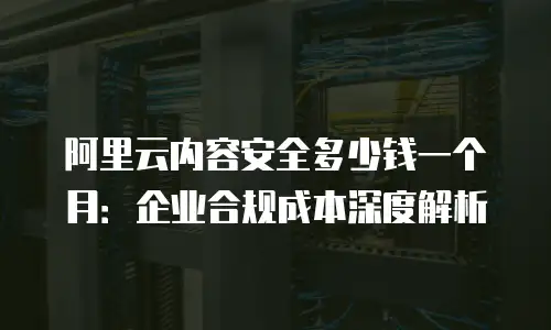 阿里云内容安全多少钱一个月：企业合规成本深度解析