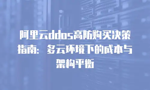 阿里云ddos高防购买决策指南：多云环境下的成本与架构平衡