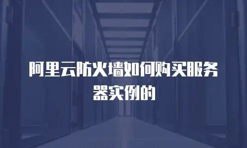 阿里云防火墙如何购买服务器实例的