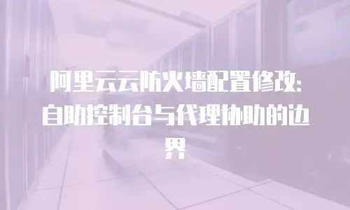 阿里云云防火墙配置修改：自助控制台与代理协助的边界