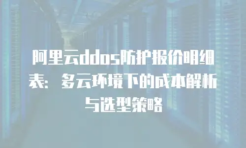 阿里云ddos防护报价明细表：多云环境下的成本解析与选型策略