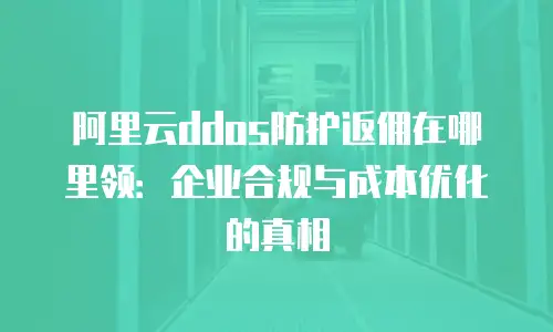 阿里云ddos防护返佣在哪里领：企业合规与成本优化的真相
