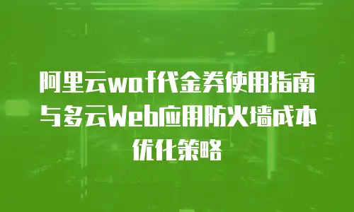 阿里云waf代金券使用指南与多云Web应用防火墙成本优化策略