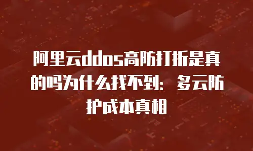 阿里云ddos高防打折是真的吗为什么找不到：多云防护成本真相