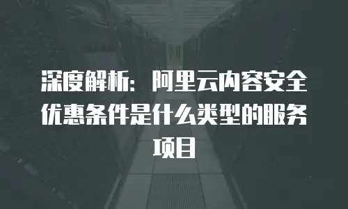 深度解析：阿里云内容安全优惠条件是什么类型的服务项目
