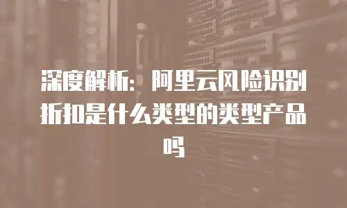 阿里云风险识别折扣是什么类型,阿里云风险识别折扣是什么类型产品