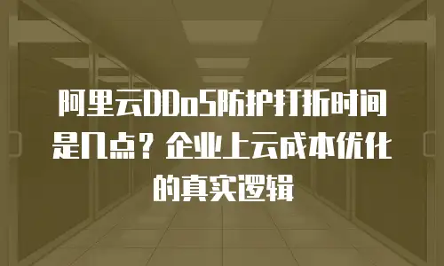 阿里云DDoS防护打折时间是几点？企业上云成本优化的真实逻辑