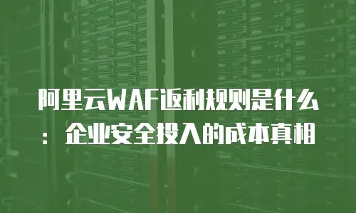 阿里云WAF返利规则是什么：企业安全投入的成本真相