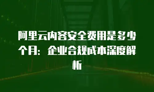 阿里云内容安全费用是多少个月：企业合规成本深度解析