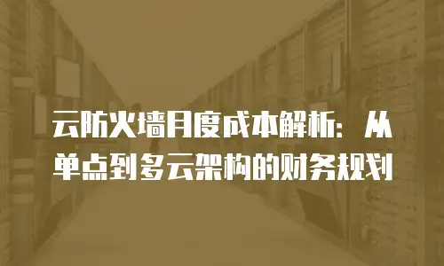 云防火墙月度成本解析：从单点到多云架构的财务规划