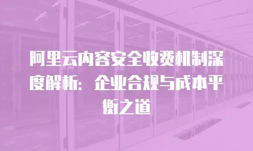 阿里云内容安全收费机制深度解析：企业合规与成本平衡之道