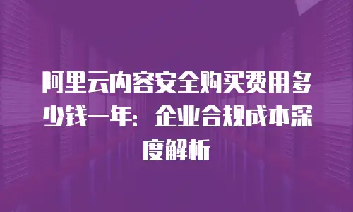 阿里云内容安全购买费用多少钱一年：企业合规成本深度解析