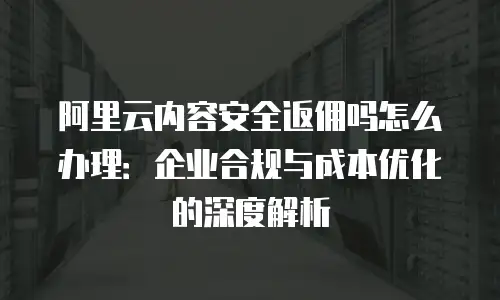 阿里云内容安全返佣吗怎么办理：企业合规与成本优化的深度解析