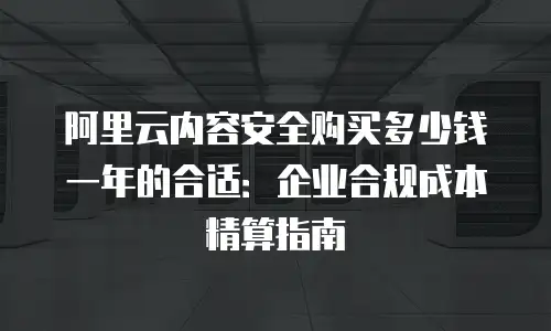 阿里云内容安全购买多少钱一年的合适：企业合规成本精算指南