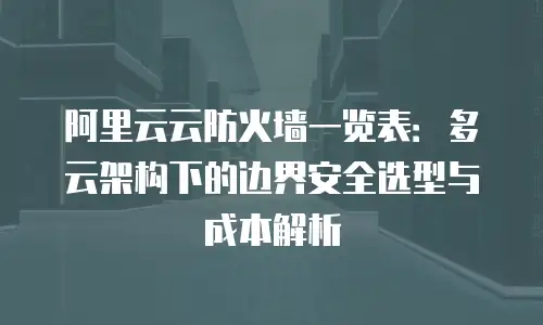 阿里云云防火墙一览表：多云架构下的边界安全选型与成本解析