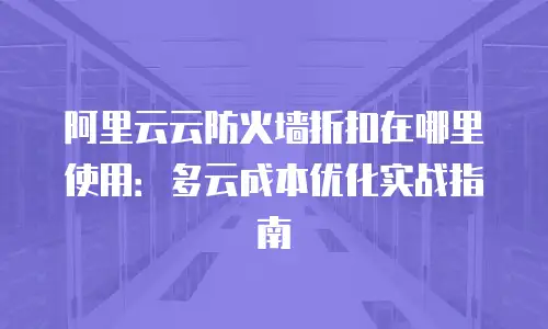 阿里云云防火墙折扣在哪里使用：多云成本优化实战指南