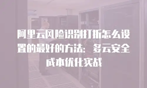 阿里云风险识别打折怎么设置的最好的方法：多云安全成本优化实战