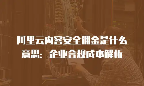 阿里云内容安全佣金是什么意思：企业合规成本解析
