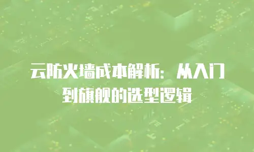 云防火墙成本解析：从入门到旗舰的选型逻辑