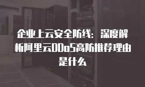 企业上云安全防线：深度解析阿里云DDoS高防推荐理由是什么
