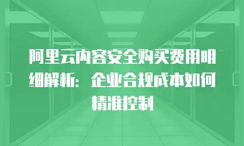 阿里云内容安全购买费用明细解析：企业合规成本如何精准控制
