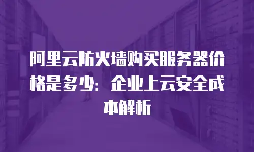 阿里云防火墙购买服务器价格是多少：企业上云安全成本解析