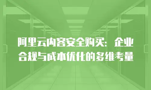 阿里云内容安全购买：企业合规与成本优化的多维考量