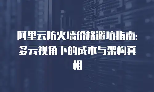 阿里云防火墙价格避坑指南：多云视角下的成本与架构真相