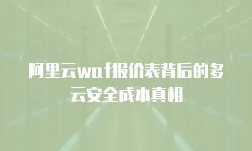 阿里云waf报价表背后的多云安全成本真相