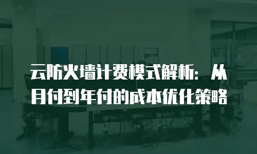 云防火墙计费模式解析：从月付到年付的成本优化策略