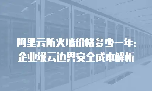 阿里云防火墙价格多少一年：企业级云边界安全成本解析