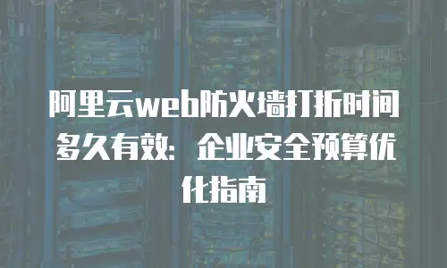 阿里云web防火墙打折时间多久有效：企业安全预算优化指南