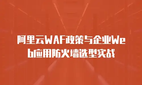 阿里云WAF政策与企业Web应用防火墙选型实战