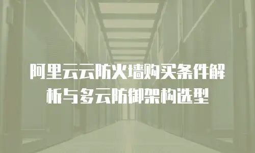阿里云云防火墙购买条件解析与多云防御架构选型