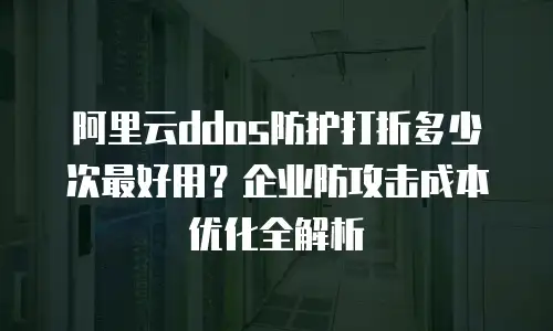 阿里云ddos防护打折多少次最好用？企业防攻击成本优化全解析