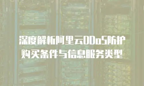 深度解析阿里云DDoS防护购买条件与信息服务类型