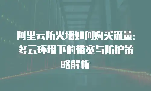 阿里云防火墙如何购买流量：多云环境下的带宽与防护策略解析