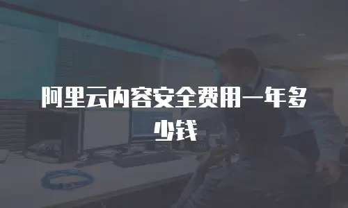 阿里云内容安全费用一年多少钱