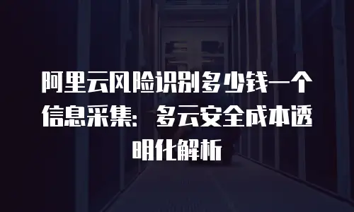 阿里云风险识别多少钱一个信息采集：多云安全成本透明化解析