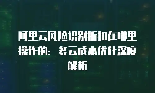 阿里云风险识别折扣在哪里操作的：多云成本优化深度解析