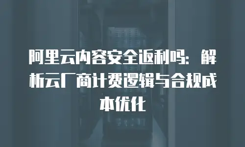 阿里云内容安全返利吗：解析云厂商计费逻辑与合规成本优化