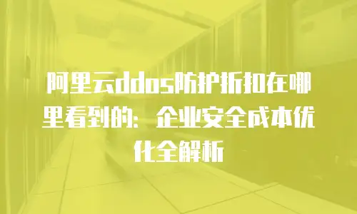 阿里云ddos防护折扣在哪里看到的：企业安全成本优化全解析